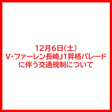 12月6日(土) V・ファーレン長崎J1昇格パレード に伴う交通規制について